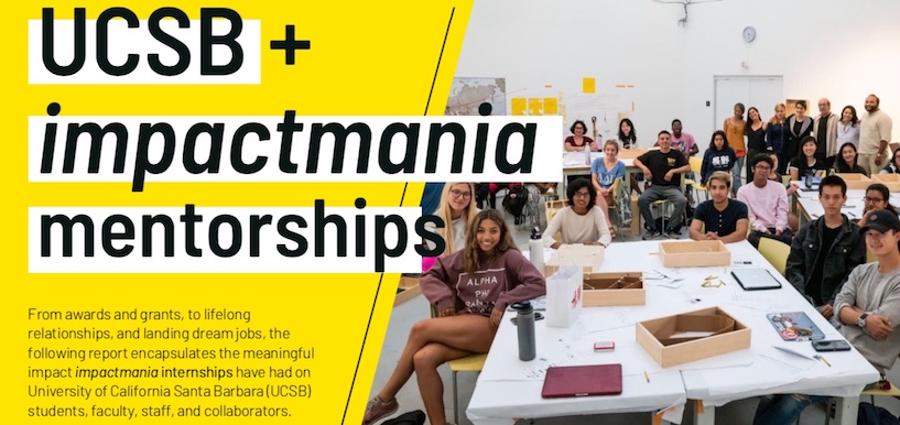 From awards and grants, to lifelong relationships, and landing dream jobs, the following report encapsulates the meaningful impact impactmania internships have had on University of California Santa Barbara (UCSB) students, faculty, staff, and collaborators.